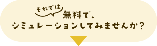 それでは無料で、シミュレーションしてみませんか？