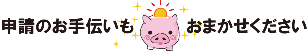 申請のお手伝いもおまかせください