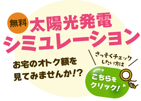 無料太陽光発電シミュレーション　お宅のオトク額を見てみませんか！？　さっそくチェックしたい方はこちらをクリック！