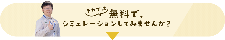 それでは無料で、シミュレーションしてみませんか？